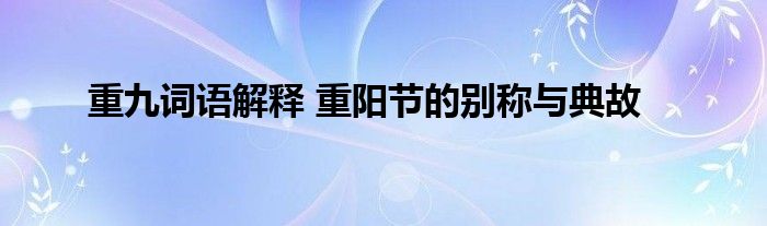 重九词语解释 重阳节的别称与典故