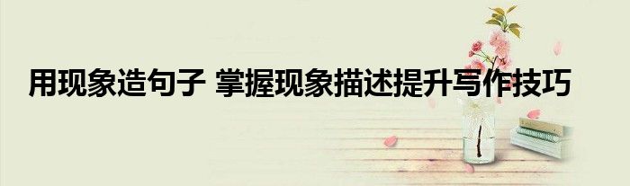 用现象造句子 掌握现象描述提升写作技巧
